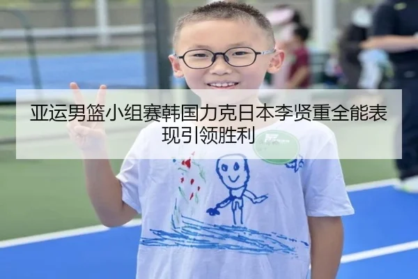 亚运男篮小组赛韩国力克日本李贤重全能表现引领胜利 | huobosports